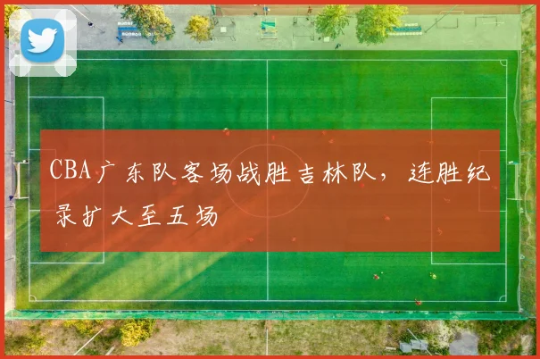 CBA广东队客场战胜吉林队,连胜纪录扩大至五场