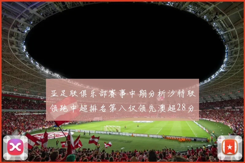 亚足联俱乐部赛事中期分析沙特联领跑中超排名第八仅领先澳超28分