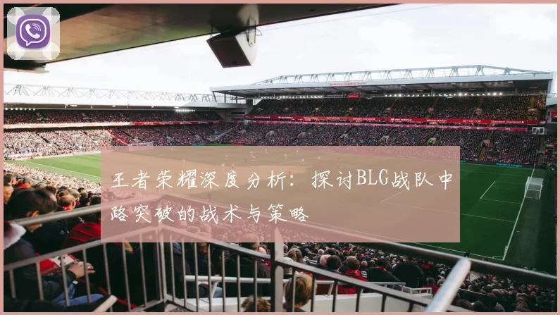 王者荣耀深度分析：探讨BLG战队中路突破的战术与策略