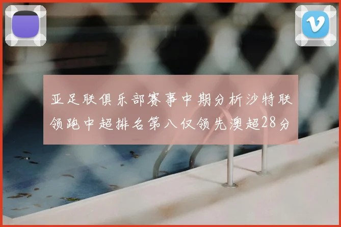 亚足联俱乐部赛事中期分析沙特联领跑中超排名第八仅领先澳超28分