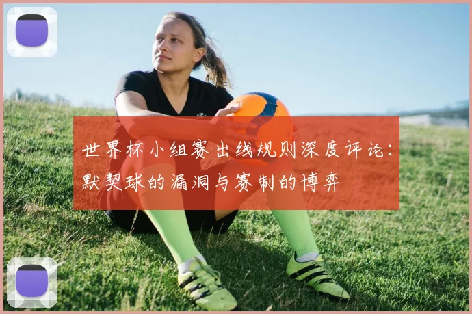 世界杯小组赛出线规则深度评论：默契球的漏洞与赛制的博弈