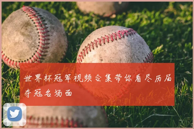 世界杯冠军视频合集带你看尽历届夺冠名场面