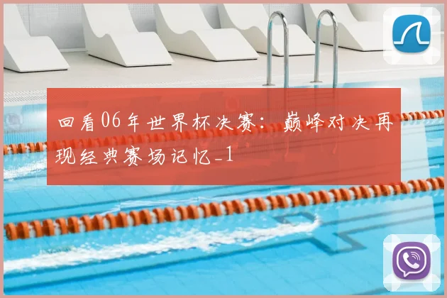 回看06年世界杯决赛：巅峰对决再现经典赛场记忆_1
