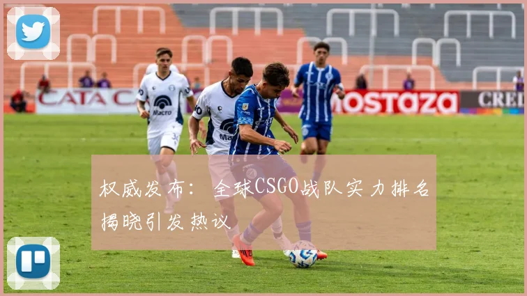 权威发布：全球CSGO战队实力排名揭晓引发热议