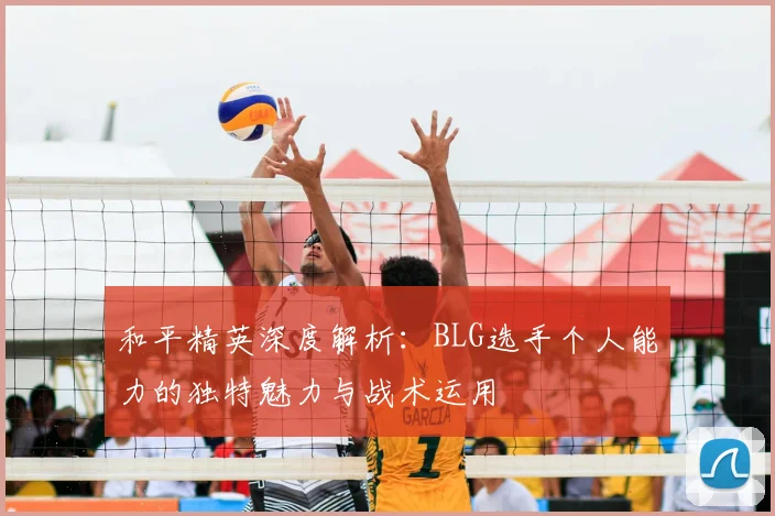 和平精英深度解析：BLG选手个人能力的独特魅力与战术运用