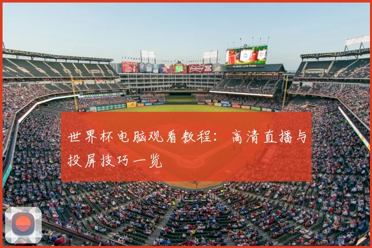 世界杯电脑观看教程:高清直播与投屏技巧一览