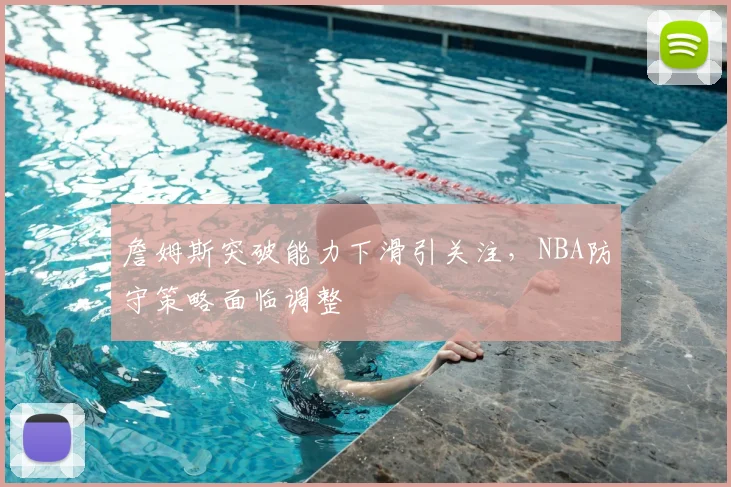 詹姆斯突破能力下滑引关注，NBA防守策略面临调整