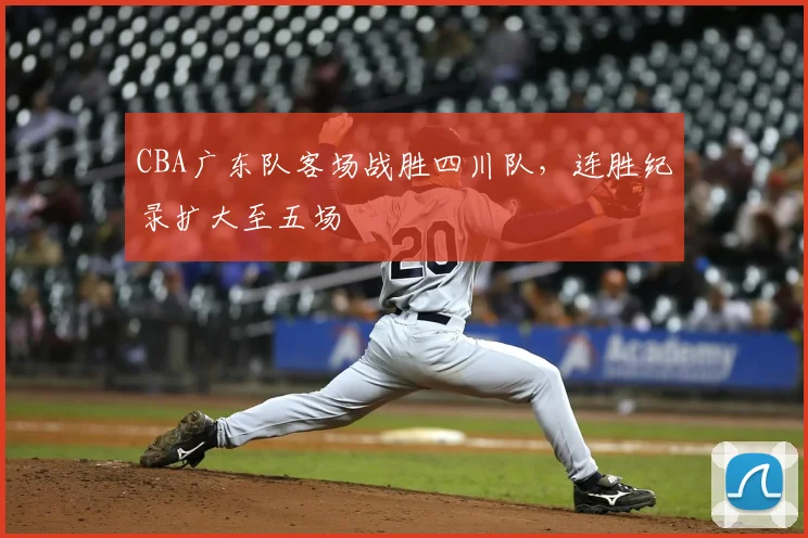 CBA广东队客场战胜四川队,连胜纪录扩大至五场