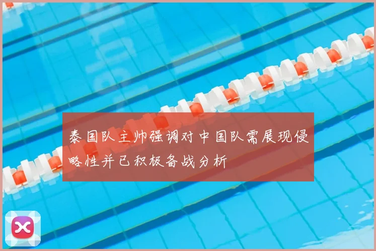泰国队主帅强调对中国队需展现侵略性并已积极备战分析