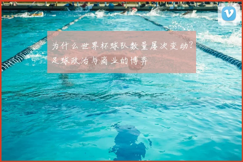 为什么世界杯球队数量屡次变动?足球政治与商业的博弈