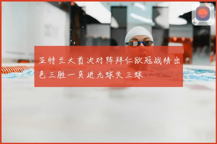 亚特兰大首次对阵拜仁欧冠战绩出色三胜一负进九球失三球