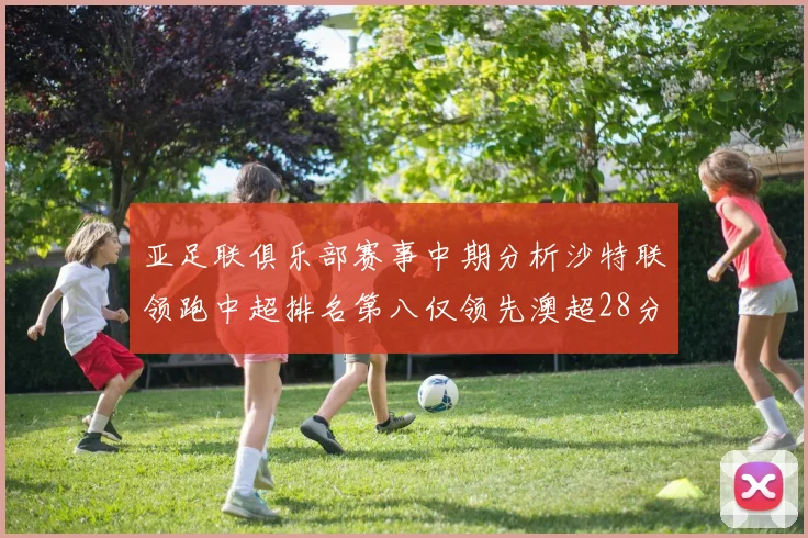 亚足联俱乐部赛事中期分析沙特联领跑中超排名第八仅领先澳超28分