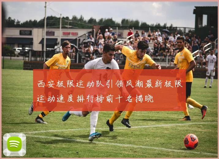 西安极限运动队引领风潮最新极限运动速度排行榜前十名揭晓
