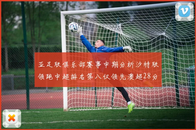 亚足联俱乐部赛事中期分析沙特联领跑中超排名第八仅领先澳超28分