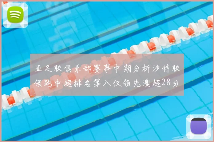 亚足联俱乐部赛事中期分析沙特联领跑中超排名第八仅领先澳超28分