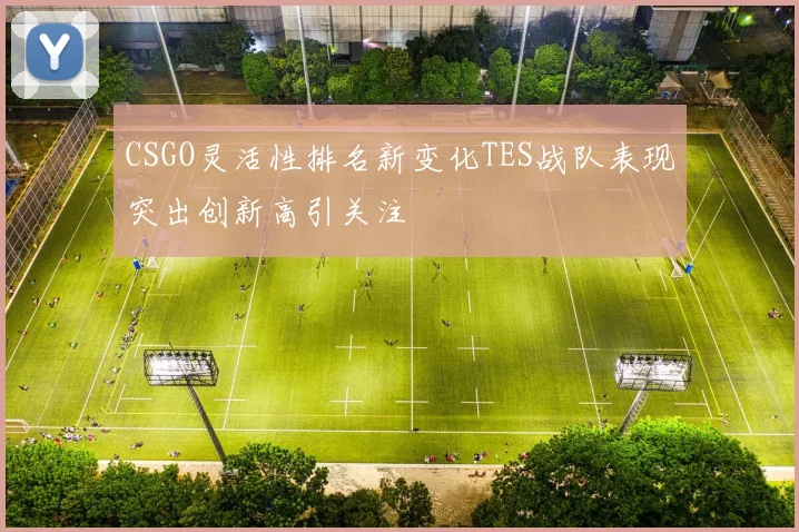 CSGO灵活性排名新变化TES战队表现突出创新高引关注