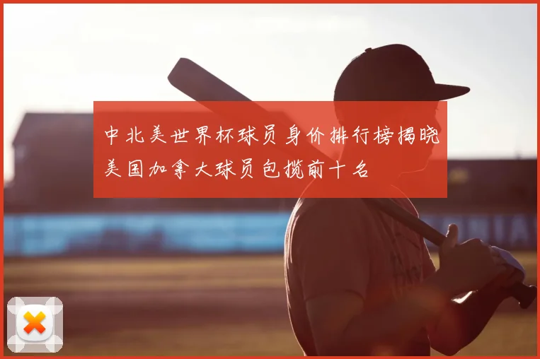 中北美世界杯球员身价排行榜揭晓美国加拿大球员包揽前十名
