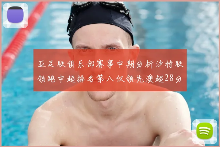 亚足联俱乐部赛事中期分析沙特联领跑中超排名第八仅领先澳超28分