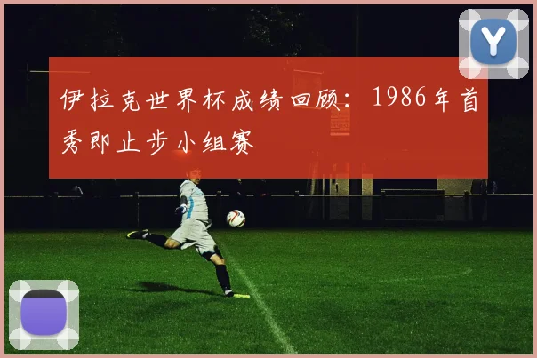 伊拉克世界杯成绩回顾：1986年首秀即止步小组赛