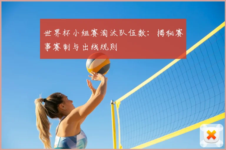 世界杯小组赛淘汰队伍数：揭秘赛事赛制与出线规则