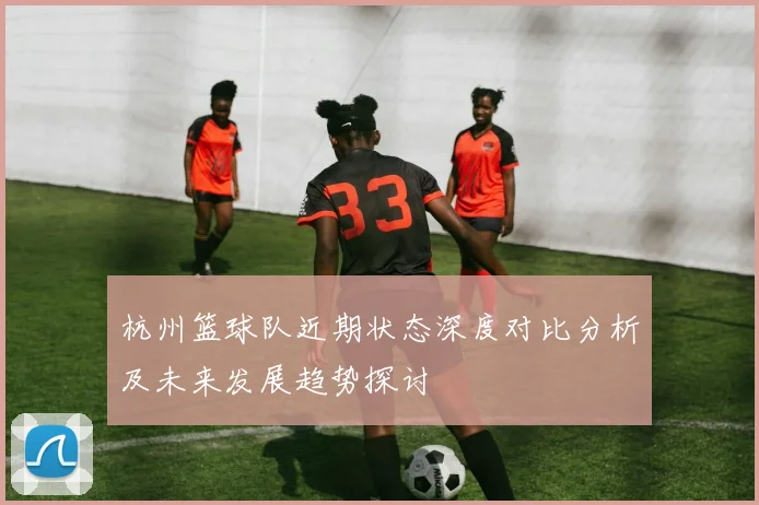 杭州篮球队近期状态深度对比分析及未来发展趋势探讨