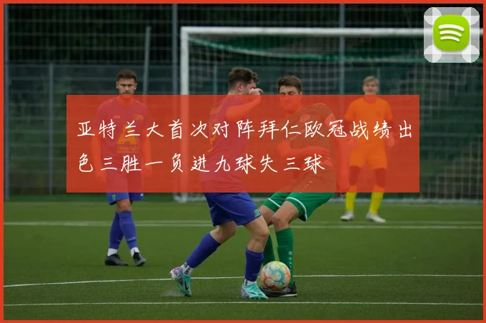 亚特兰大首次对阵拜仁欧冠战绩出色三胜一负进九球失三球