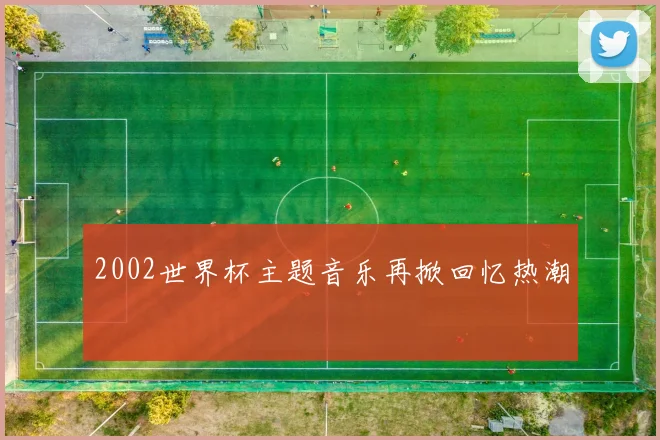 2002世界杯主题音乐再掀回忆热潮