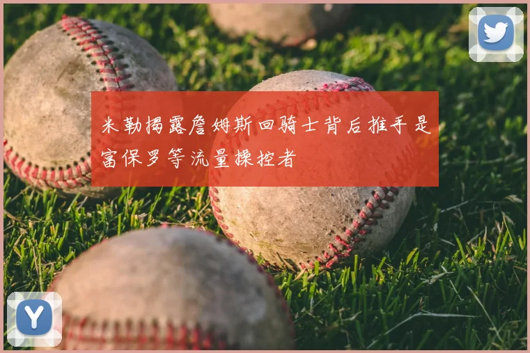 米勒揭露詹姆斯回骑士背后推手是富保罗等流量操控者