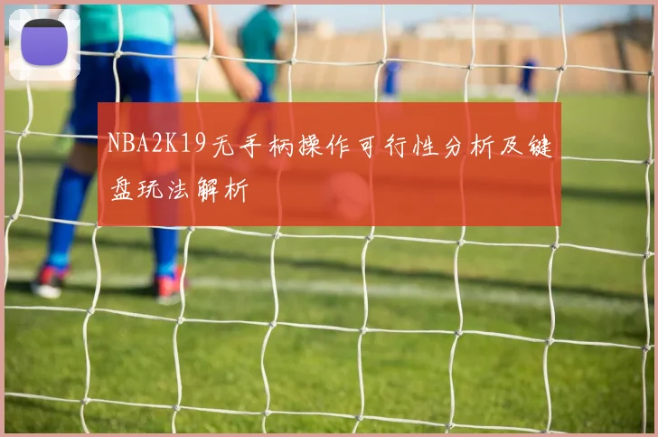NBA2K19无手柄操作可行性分析及键盘玩法解析