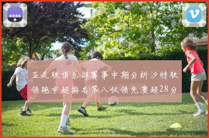 亚足联俱乐部赛事中期分析沙特联领跑中超排名第八仅领先澳超28分