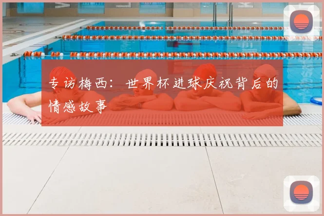专访梅西:世界杯进球庆祝背后的情感故事