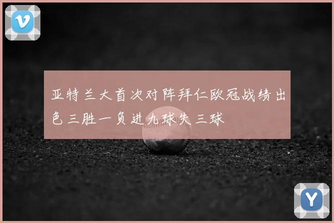 亚特兰大首次对阵拜仁欧冠战绩出色三胜一负进九球失三球