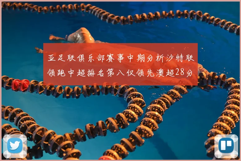 亚足联俱乐部赛事中期分析沙特联领跑中超排名第八仅领先澳超28分
