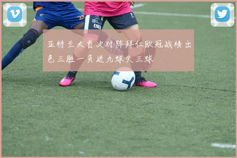 亚特兰大首次对阵拜仁欧冠战绩出色三胜一负进九球失三球