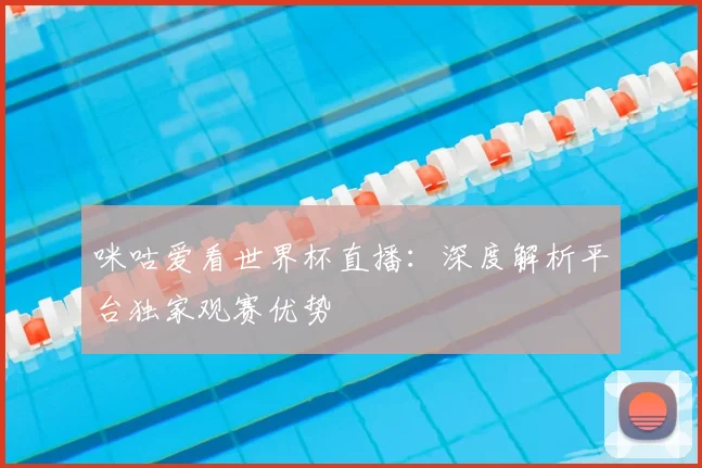 咪咕爱看世界杯直播：深度解析平台独家观赛优势
