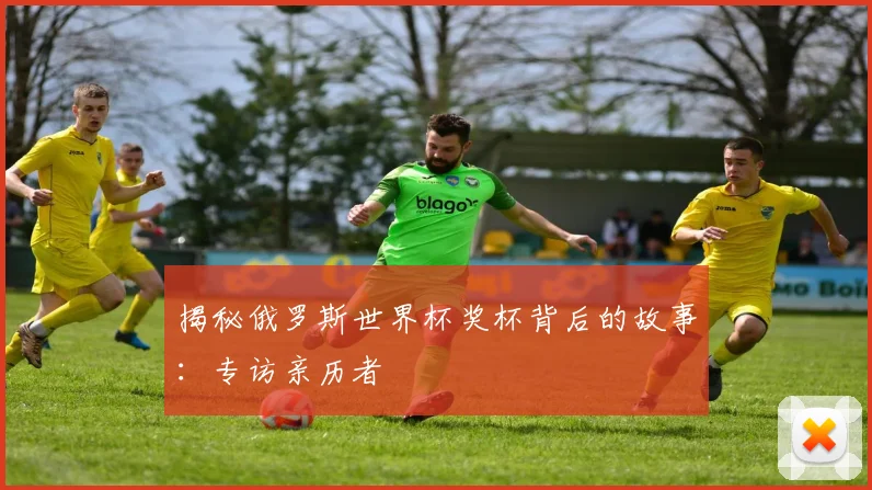 揭秘俄罗斯世界杯奖杯背后的故事：专访亲历者