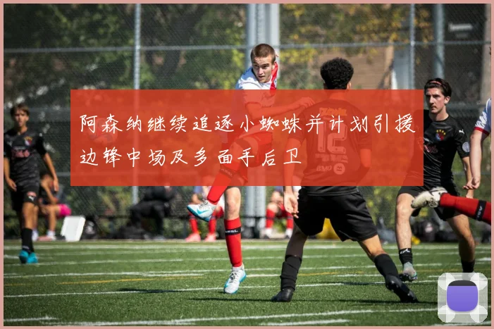阿森纳继续追逐小蜘蛛并计划引援边锋中场及多面手后卫