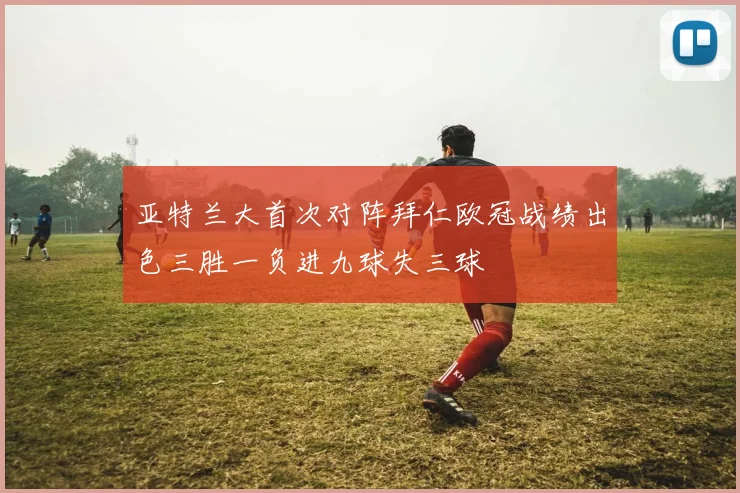 亚特兰大首次对阵拜仁欧冠战绩出色三胜一负进九球失三球