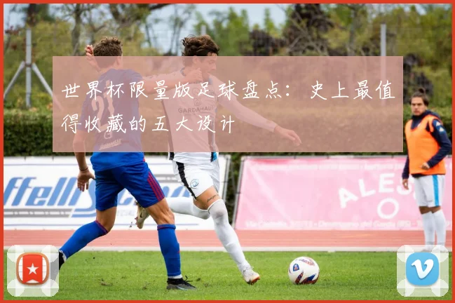 世界杯限量版足球盘点：史上最值得收藏的五大设计
