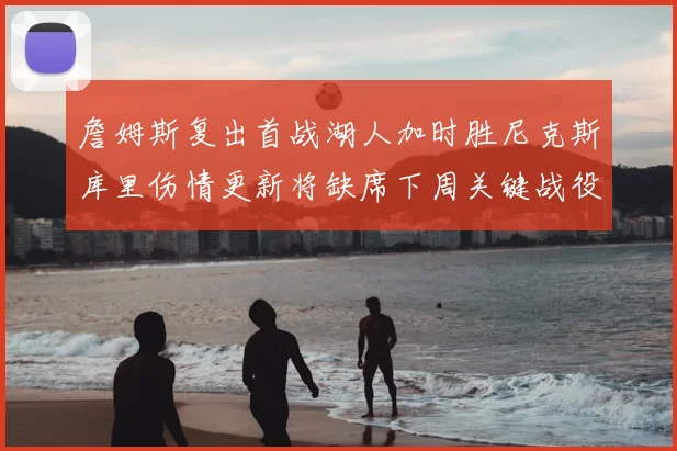 詹姆斯复出首战湖人加时胜尼克斯库里伤情更新将缺席下周关键战役