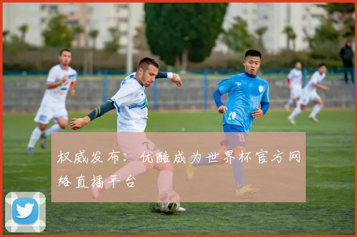 权威发布：优酷成为世界杯官方网络直播平台