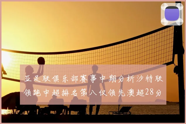 亚足联俱乐部赛事中期分析沙特联领跑中超排名第八仅领先澳超28分