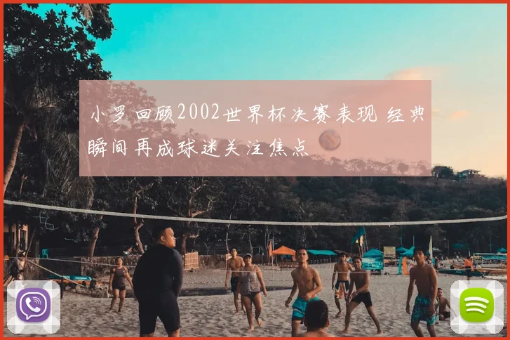 小罗回顾2002世界杯决赛表现 经典瞬间再成球迷关注焦点