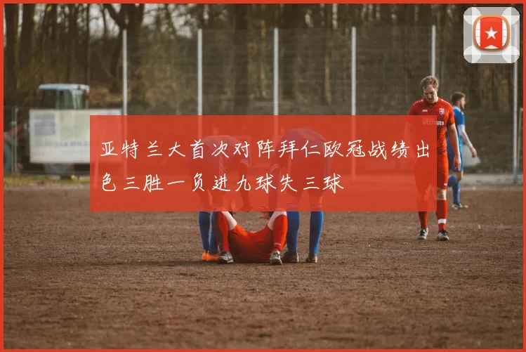 亚特兰大首次对阵拜仁欧冠战绩出色三胜一负进九球失三球