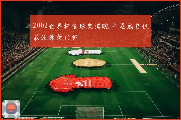 2002世界杯金球奖揭晓 卡恩成首位获此殊荣门将