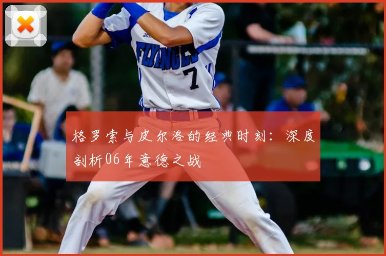 格罗索与皮尔洛的经典时刻:深度剖析06年意德之战