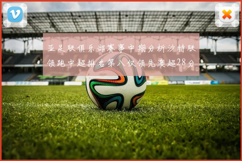 亚足联俱乐部赛事中期分析沙特联领跑中超排名第八仅领先澳超28分