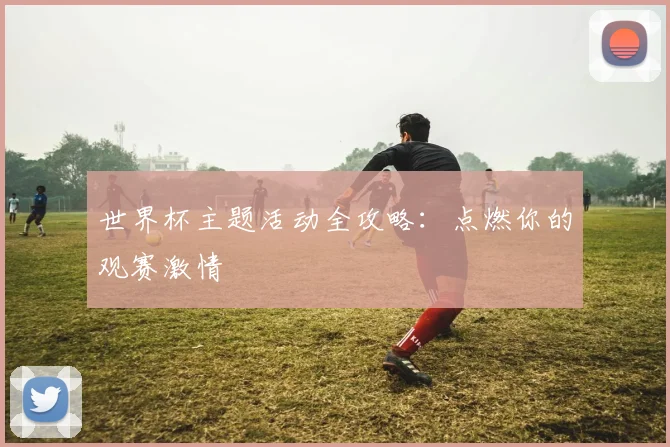 世界杯主题活动全攻略：点燃你的观赛激情