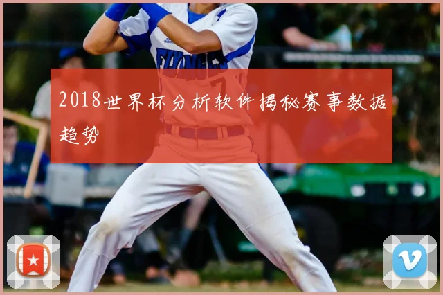 2018世界杯分析软件揭秘赛事数据趋势