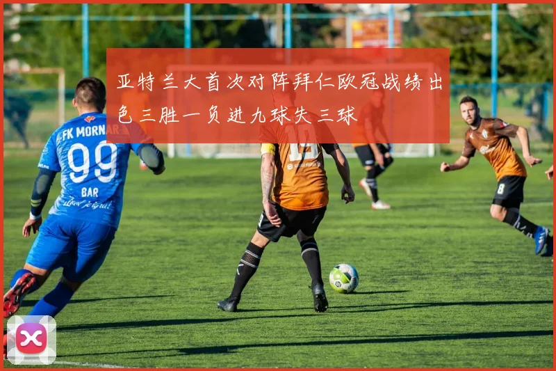亚特兰大首次对阵拜仁欧冠战绩出色三胜一负进九球失三球